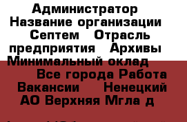 Администратор › Название организации ­ Септем › Отрасль предприятия ­ Архивы › Минимальный оклад ­ 25 000 - Все города Работа » Вакансии   . Ненецкий АО,Верхняя Мгла д.